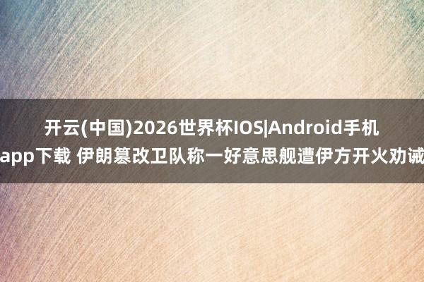 开云(中国)2026世界杯IOS|Android手机app下载 伊朗篡改卫队称一好意思舰遭伊方开火劝诫