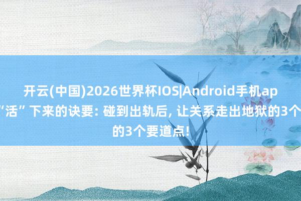 开云(中国)2026世界杯IOS|Android手机app下载 “活”下来的诀要: 碰到出轨后， 让关系走出地狱的3个要道点!