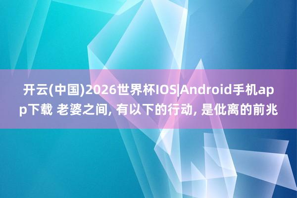 开云(中国)2026世界杯IOS|Android手机app下载 老婆之间, 有以下的行动, 是仳离的前兆