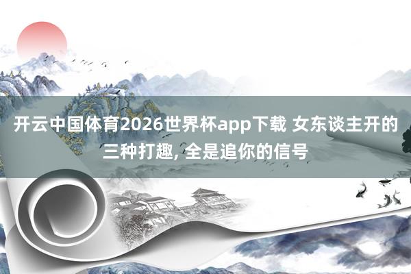 开云中国体育2026世界杯app下载 女东谈主开的三种打趣， 全是追你的信号