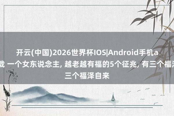 开云(中国)2026世界杯IOS|Android手机app下载 一个女东说念主， 越老越有福的5个征兆， 有三个福泽自来