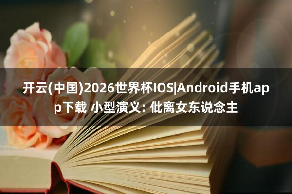 开云(中国)2026世界杯IOS|Android手机app下载 小型演义: 仳离女东说念主