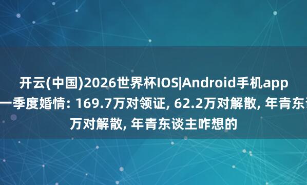 开云(中国)2026世界杯IOS|Android手机app下载 2026一季度婚情: 169.7万对领证， 62.2万对解散， 年青东谈主咋想的