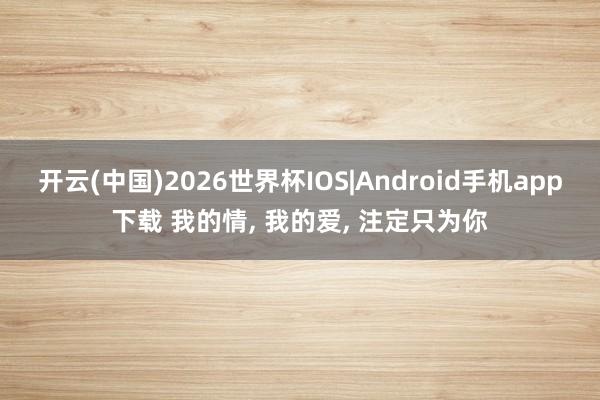 开云(中国)2026世界杯IOS|Android手机app下载 我的情, 我的爱, 注定只为你