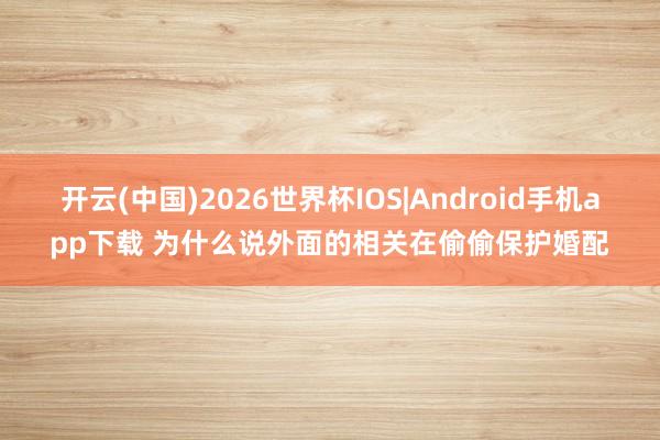 开云(中国)2026世界杯IOS|Android手机app下载 为什么说外面的相关在偷偷保护婚配
