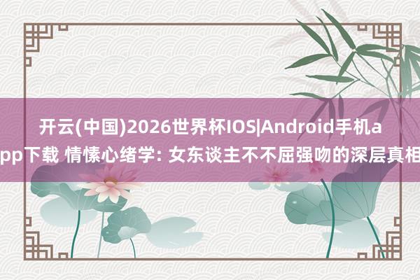 开云(中国)2026世界杯IOS|Android手机app下载 情愫心绪学: 女东谈主不不屈强吻的深层真相
