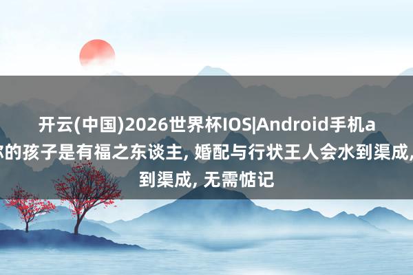 开云(中国)2026世界杯IOS|Android手机app下载 你的孩子是有福之东谈主， 婚配与行状王人会水到渠成， 无需惦记