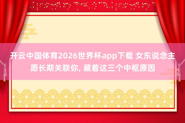 开云中国体育2026世界杯app下载 女东说念主愿长期关联你, 藏着这三个中枢原因
