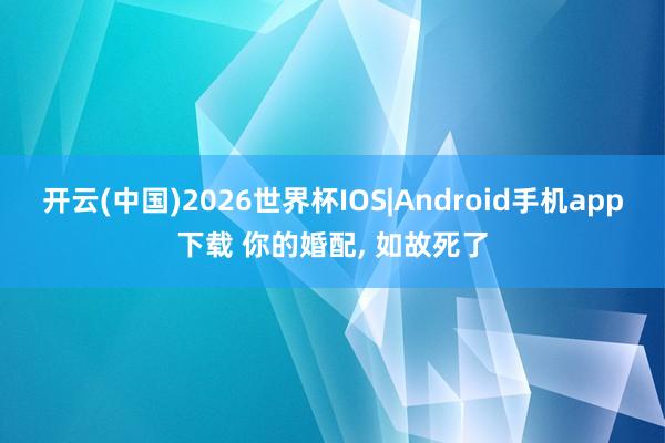 开云(中国)2026世界杯IOS|Android手机app下载 你的婚配, 如故死了