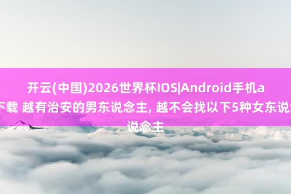 开云(中国)2026世界杯IOS|Android手机app下载 越有治安的男东说念主, 越不会找以下5种女东说念主