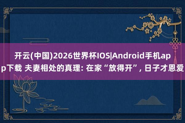 开云(中国)2026世界杯IOS|Android手机app下载 夫妻相处的真理: 在家“放得开”, 日子才恩爱