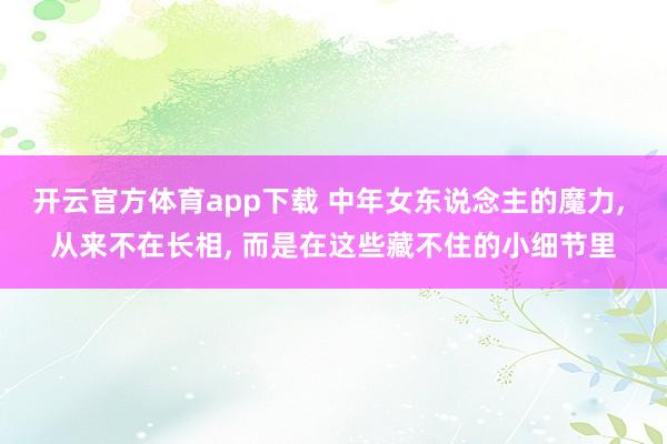 开云官方体育app下载 中年女东说念主的魔力, 从来不在长相, 而是在这些藏不住的小细节里