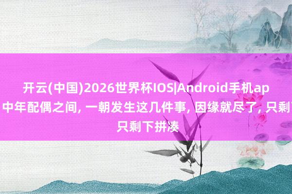开云(中国)2026世界杯IOS|Android手机app下载 中年配偶之间, 一朝发生这几件事, 因缘就尽了, 只剩下拼凑