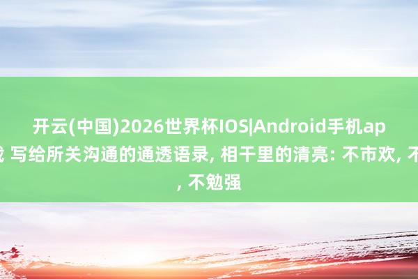 开云(中国)2026世界杯IOS|Android手机app下载 写给所关沟通的通透语录, 相干里的清亮: 不市欢, 不勉强