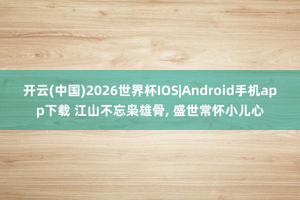 开云(中国)2026世界杯IOS|Android手机app下载 江山不忘枭雄骨, 盛世常怀小儿心