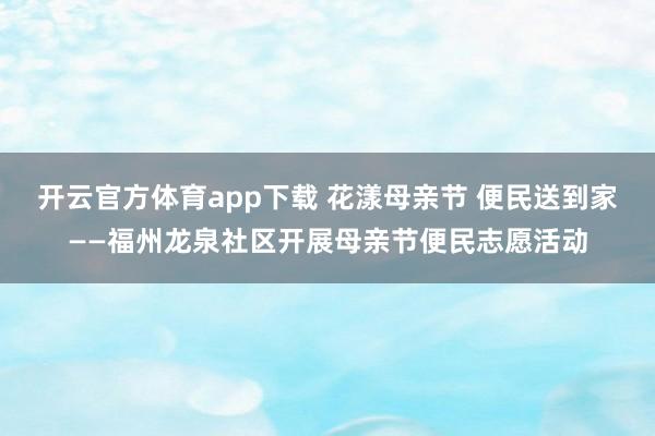开云官方体育app下载 花漾母亲节 便民送到家——福州龙泉社区开展母亲节便民志愿活动
