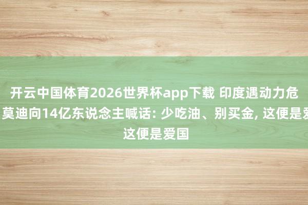开云中国体育2026世界杯app下载 印度遇动力危急， 莫迪向14亿东说念主喊话: 少吃油、别买金， 这便是爱国