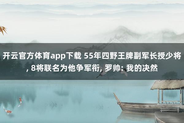 开云官方体育app下载 55年四野王牌副军长授少将， 8将联名为他争军衔， 罗帅: 我的决然