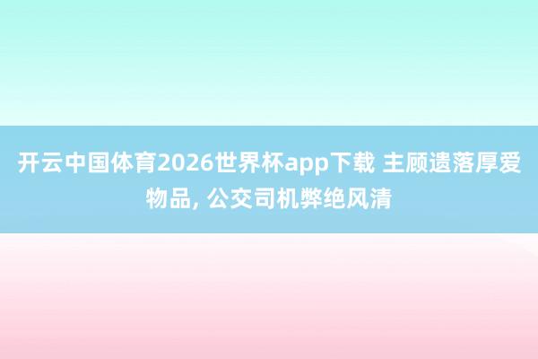 开云中国体育2026世界杯app下载 主顾遗落厚爱物品, 公交司机弊绝风清