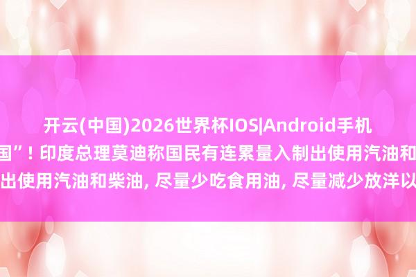 开云(中国)2026世界杯IOS|Android手机app下载 “少吃油等于爱国”! 印度总理莫迪称国民有连累量入制出使用汽油和柴油, 尽量少吃食用油, 尽量减少放洋以量入制出外汇