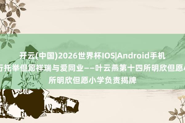 开云(中国)2026世界杯IOS|Android手机app下载 善行托举但愿祥瑞与爱同业——叶云燕第十四所明欣但愿小学负责揭牌