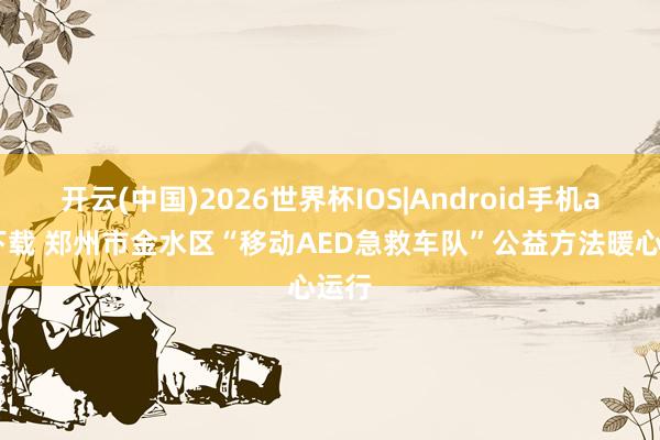 开云(中国)2026世界杯IOS|Android手机app下载 郑州市金水区“移动AED急救车队”公益方法暖心运行