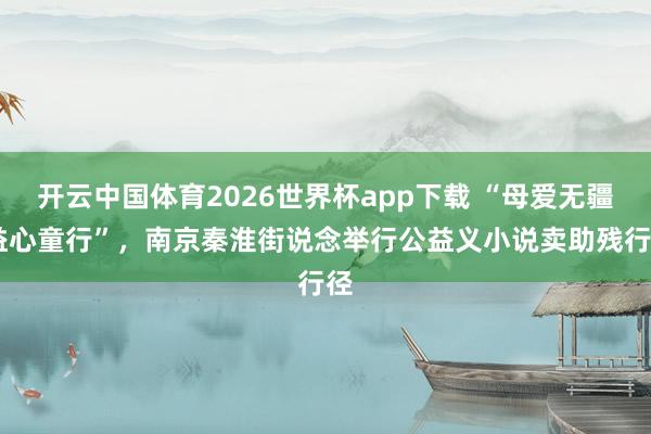 开云中国体育2026世界杯app下载 “母爱无疆 益心童行”，南京秦淮街说念举行公益义小说卖助残行径