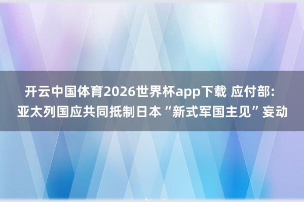 开云中国体育2026世界杯app下载 应付部: 亚太列国应共同抵制日本“新式军国主见”妄动