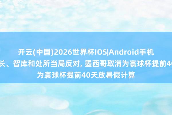 开云(中国)2026世界杯IOS|Android手机app下载 遭家长、智库和处所当局反对, 墨西哥取消为寰球杯提前40天放暑假计算
