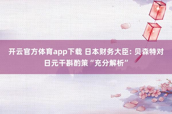 开云官方体育app下载 日本财务大臣: 贝森特对日元干斟酌策“充分解析”