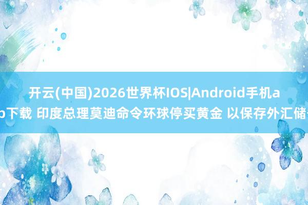 开云(中国)2026世界杯IOS|Android手机app下载 印度总理莫迪命令环球停买黄金 以保存外汇储备