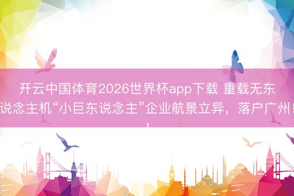 开云中国体育2026世界杯app下载 重载无东说念主机“小巨东说念主”企业航景立异,落户广州!