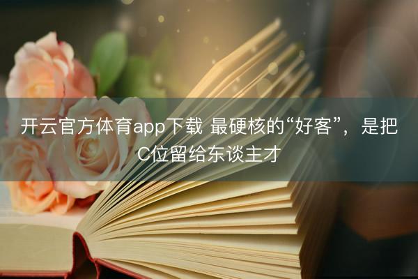 开云官方体育app下载 最硬核的“好客”，是把C位留给东谈主才
