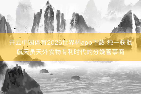 开云中国体育2026世界杯app下载 独一获批航天员天外食物专利时代的分娩管事商