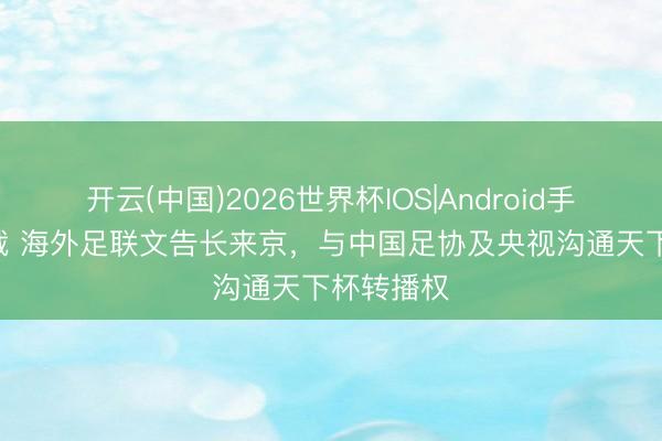 开云(中国)2026世界杯IOS|Android手机app下载 海外足联文告长来京，与中国足协及央视沟通天下杯转播权