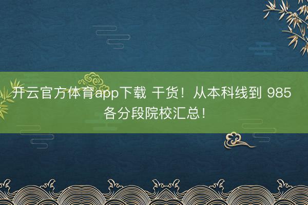 开云官方体育app下载 干货!从本科线到 985 各分段院校汇总!
