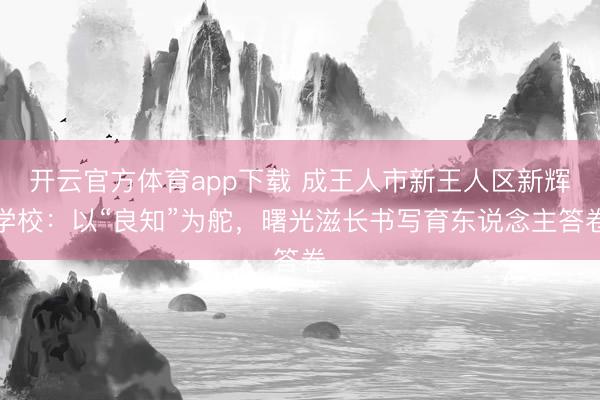 开云官方体育app下载 成王人市新王人区新辉学校：以“良知”为舵，曙光滋长书写育东说念主答卷