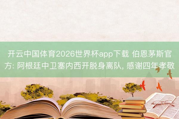 开云中国体育2026世界杯app下载 伯恩茅斯官方: 阿根廷中卫塞内西开脱身离队, 感谢四年孝敬