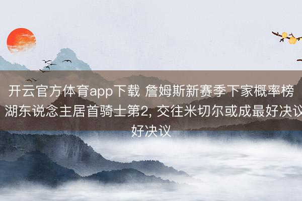 开云官方体育app下载 詹姆斯新赛季下家概率榜, 湖东说念主居首骑士第2, 交往米切尔或成最好决议