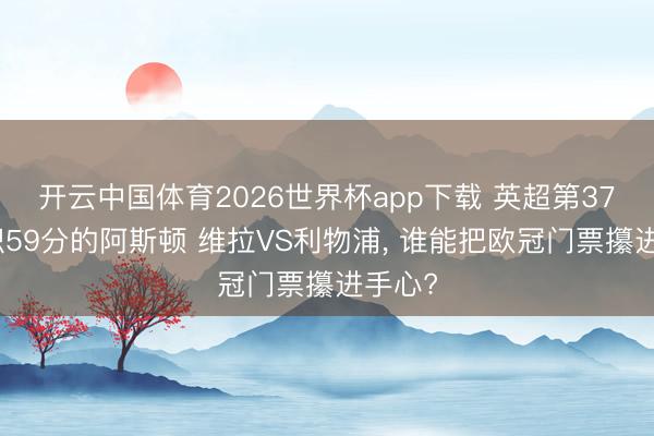 开云中国体育2026世界杯app下载 英超第37轮同积59分的阿斯顿 维拉VS利物浦, 谁能把欧冠门票攥进手心?