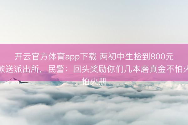 开云官方体育app下载 两初中生捡到800元现款送派出所,民警:回头奖励你们几本磨真金不怕火册