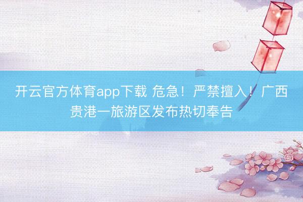 开云官方体育app下载 危急!严禁擅入!广西贵港一旅游区发布热切奉告
