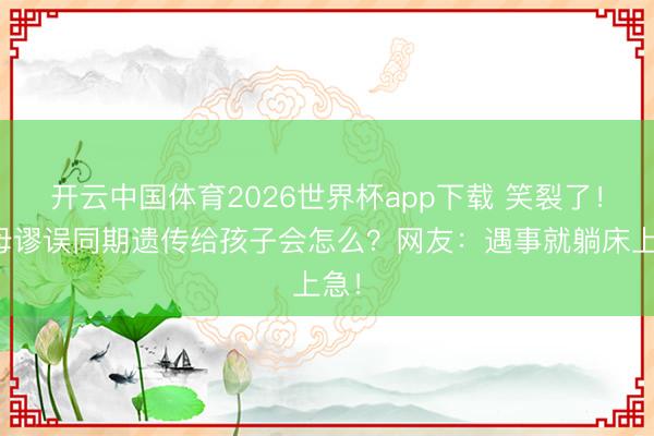 开云中国体育2026世界杯app下载 笑裂了!父母谬误同期遗传给孩子会怎么?网友:遇事就躺床上急!