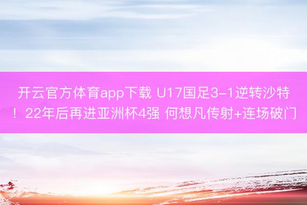 开云官方体育app下载 U17国足3-1逆转沙特！22年后再进亚洲杯4强 何想凡传射+连场破门