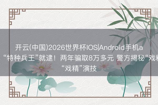 开云(中国)2026世界杯IOS|Android手机app下载 “特种兵王”就逮!两年骗取8万多元 警方揭秘“戏精”演技