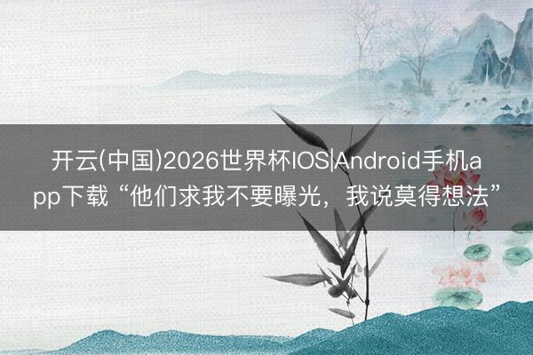 开云(中国)2026世界杯IOS|Android手机app下载 “他们求我不要曝光，我说莫得想法”