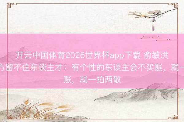 开云中国体育2026世界杯app下载 俞敏洪谈新东方留不住东谈主才:有个性的东谈主会不买账,就一拍两散