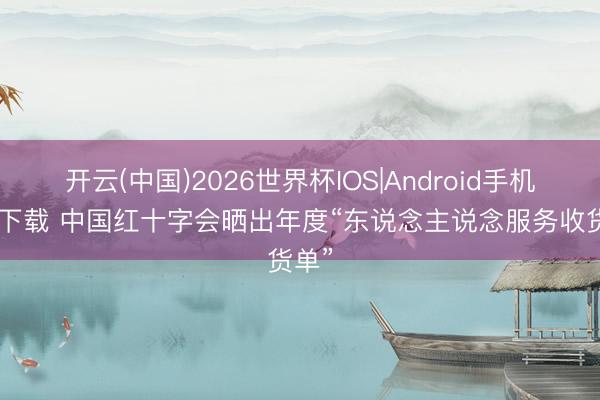 开云(中国)2026世界杯IOS|Android手机app下载 中国红十字会晒出年度“东说念主说念服务收货单”