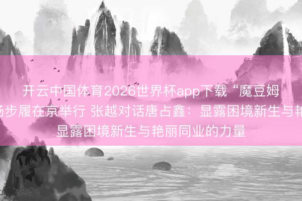 开云中国体育2026世界杯app下载 “魔豆姆妈”20周年首场步履在京举行 张越对话唐占鑫：显露困境新生与艳丽同业的力量