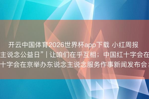 开云中国体育2026世界杯app下载 小红周报 | 2026年“5·8东说念主说念公益日” | 让咱们在乎互相；中国红十字会在京举办东说念主说念服务作事新闻发布会；阿斯利康再捐3000万元